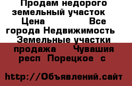 Продам недорого земельный участок  › Цена ­ 450 000 - Все города Недвижимость » Земельные участки продажа   . Чувашия респ.,Порецкое. с.